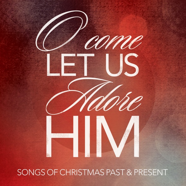 O Come Let Us Adore Him: Songs of Christmas Past & Present O Come Let Us Adore Him: Songs of Christmas Past & Present
