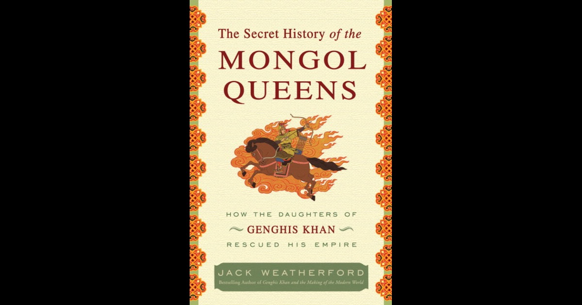 the secret history of the mongol queens The mongol queens of the thirteenth century ruled the greatest empire the world has ever known yet sometime near the end of the century, censors cut a section from the secret history of the mongols, leaving a single tantalizing quote from genghis khan: let us reward our female offspring. the secret history of the mongol queens The mongol queens of the thirteenth century ruled the greatest empire the world has ever known yet sometime near the end of the century, censors cut a section from the secret history of the mongols, leaving a single tantalizing quote from genghis khan: let us reward our female offspring.