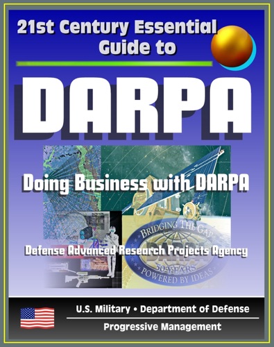 21st Century Essential Guide to DARPA Defense Advanced Research Projects Agency Doing Business with DARPA Overview of Mission Management Projects DoD Future Military Technologies and Science
