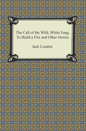 The Call of the Wild White Fang To Build a Fire and Other Stories