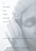 William B. Irvine - A Guide to the Good Life: The Ancient Art of Stoic Joy artwork