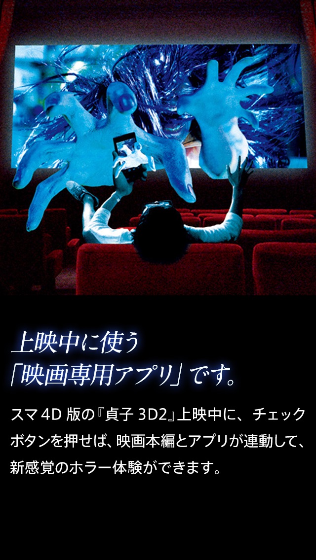 『貞子3D2』スマ4D公式アプリ~世界初の映画連動アプリを劇場で体感しよう~のスクリーンショット3 『貞子3D2』スマ4D公式アプリ~世界初の映画連動アプリを劇場で体感しよう~のスクリーンショット3